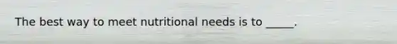 The best way to meet nutritional needs is to _____.
