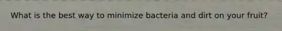 What is the best way to minimize bacteria and dirt on your fruit?