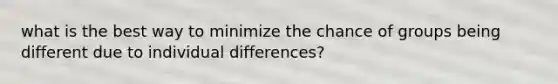 what is the best way to minimize the chance of groups being different due to individual differences?