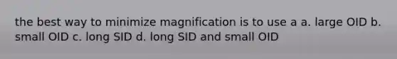 the best way to minimize magnification is to use a a. large OID b. small OID c. long SID d. long SID and small OID