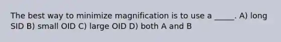 The best way to minimize magnification is to use a _____. A) long SID B) small OID C) large OID D) both A and B