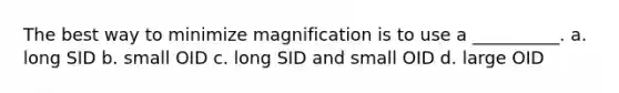 The best way to minimize magnification is to use a __________. a. long SID b. small OID c. long SID and small OID d. large OID