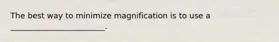 The best way to minimize magnification is to use a ________________________.