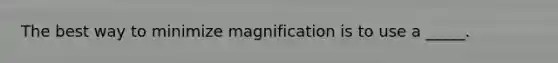 The best way to minimize magnification is to use a _____.