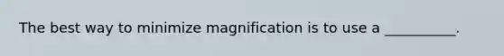 The best way to minimize magnification is to use a __________.