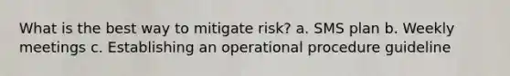 What is the best way to mitigate risk? a. SMS plan b. Weekly meetings c. Establishing an operational procedure guideline