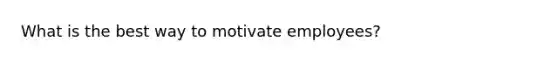 What is the best way to motivate employees?