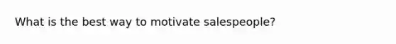 What is the best way to motivate salespeople?