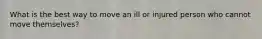 What is the best way to move an ill or injured person who cannot move themselves?