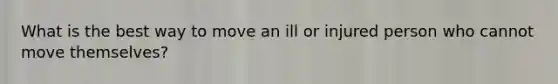 What is the best way to move an ill or injured person who cannot move themselves?