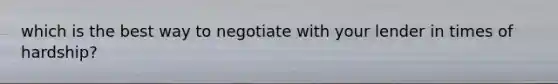 which is the best way to negotiate with your lender in times of hardship?