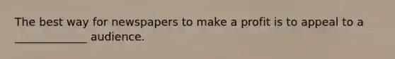 The best way for newspapers to make a profit is to appeal to a _____________ audience.