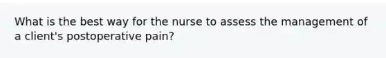 What is the best way for the nurse to assess the management of a client's postoperative pain?