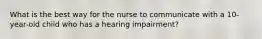 What is the best way for the nurse to communicate with a 10-year-old child who has a hearing impairment?