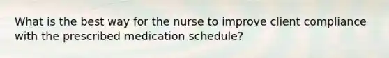 What is the best way for the nurse to improve client compliance with the prescribed medication schedule?