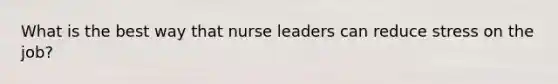 What is the best way that nurse leaders can reduce stress on the job?