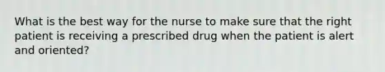 What is the best way for the nurse to make sure that the right patient is receiving a prescribed drug when the patient is alert and oriented?