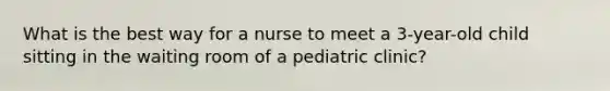 What is the best way for a nurse to meet a 3-year-old child sitting in the waiting room of a pediatric clinic?