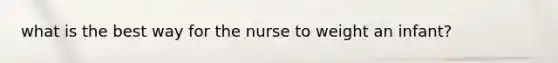 what is the best way for the nurse to weight an infant?