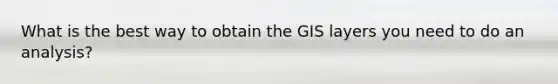 What is the best way to obtain the GIS layers you need to do an analysis?