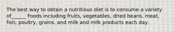 The best way to obtain a nutritious diet is to consume a variety of______ Foods including fruits, vegetables, dried beans, meat, fish, poultry, grains, and milk and milk products each day.