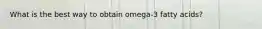 What is the best way to obtain omega-3 fatty acids?