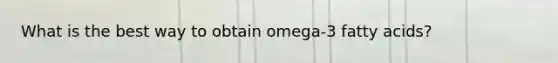 What is the best way to obtain omega-3 fatty acids?