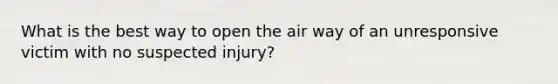 What is the best way to open the air way of an unresponsive victim with no suspected injury?