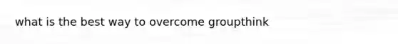 what is the best way to overcome groupthink