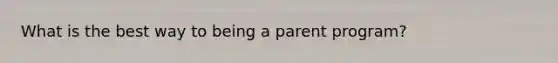 What is the best way to being a parent program?