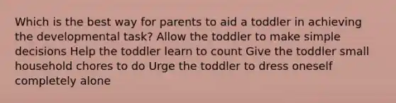 Which is the best way for parents to aid a toddler in achieving the developmental task? Allow the toddler to make simple decisions Help the toddler learn to count Give the toddler small household chores to do Urge the toddler to dress oneself completely alone