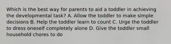 Which is the best way for parents to aid a toddler in achieving the developmental task? A. Allow the toddler to make simple decisions B. Help the toddler learn to count C. Urge the toddler to dress oneself completely alone D. Give the toddler small household chores to do