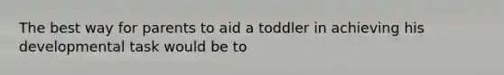 The best way for parents to aid a toddler in achieving his developmental task would be to