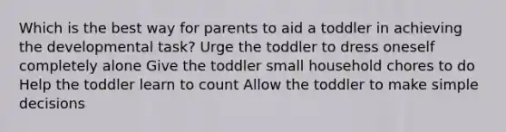 Which is the best way for parents to aid a toddler in achieving the developmental task? Urge the toddler to dress oneself completely alone Give the toddler small household chores to do Help the toddler learn to count Allow the toddler to make simple decisions