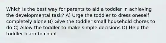 Which is the best way for parents to aid a toddler in achieving the developmental task? A) Urge the toddler to dress oneself completely alone B) Give the toddler small household chores to do C) Allow the toddler to make simple decisions D) Help the toddler learn to count