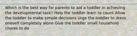 Which is the best way for parents to aid a toddler in achieving the developmental task? Help the toddler learn to count Allow the toddler to make simple decisions Urge the toddler to dress oneself completely alone Give the toddler small household chores to do