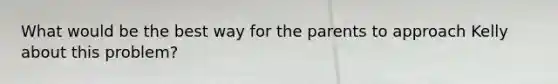 What would be the best way for the parents to approach Kelly about this problem?