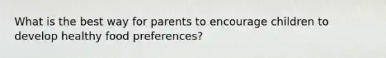 What is the best way for parents to encourage children to develop healthy food preferences?