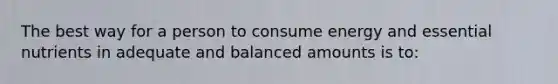 The best way for a person to consume energy and essential nutrients in adequate and balanced amounts is to: