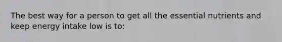 ​The best way for a person to get all the essential nutrients and keep energy intake low is to:​