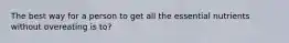 The best way for a person to get all the essential nutrients without overeating is to?