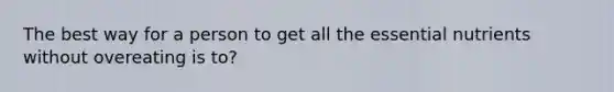 The best way for a person to get all the essential nutrients without overeating is to?