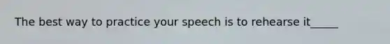 The best way to practice your speech is to rehearse it_____