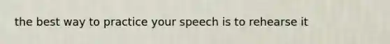 the best way to practice your speech is to rehearse it