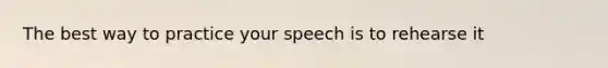 The best way to practice your speech is to rehearse it