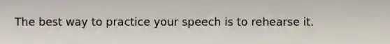 The best way to practice your speech is to rehearse it.