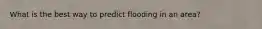 What is the best way to predict flooding in an area?