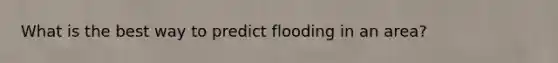 What is the best way to predict flooding in an area?