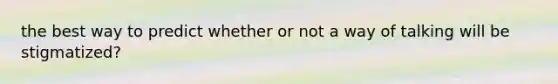 the best way to predict whether or not a way of talking will be stigmatized?
