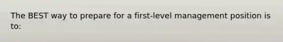 The BEST way to prepare for a first-level management position is to: